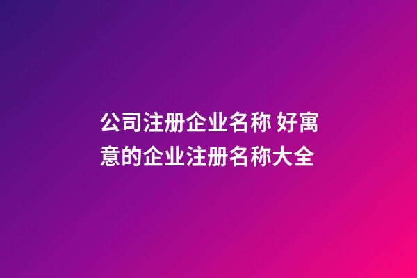 公司注册企业名称 好寓意的企业注册名称大全-第1张-公司起名-玄机派